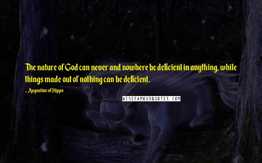 Augustine Of Hippo Quotes: The nature of God can never and nowhere be deficient in anything, while things made out of nothing can be deficient.