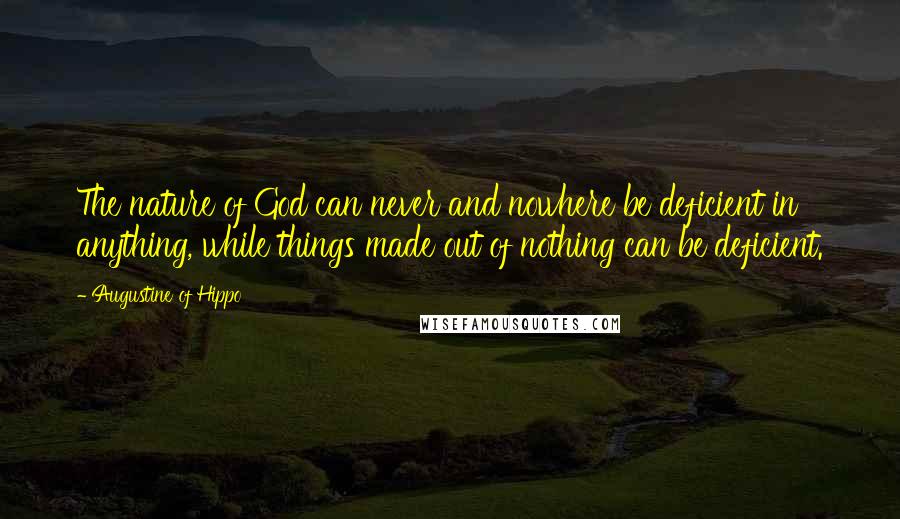 Augustine Of Hippo Quotes: The nature of God can never and nowhere be deficient in anything, while things made out of nothing can be deficient.