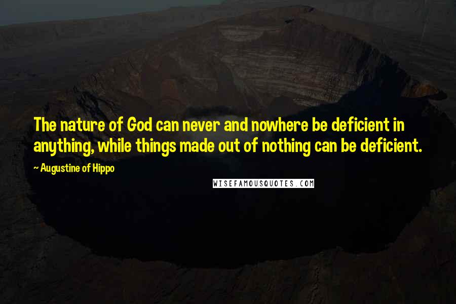 Augustine Of Hippo Quotes: The nature of God can never and nowhere be deficient in anything, while things made out of nothing can be deficient.