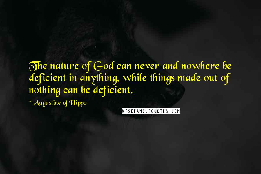 Augustine Of Hippo Quotes: The nature of God can never and nowhere be deficient in anything, while things made out of nothing can be deficient.