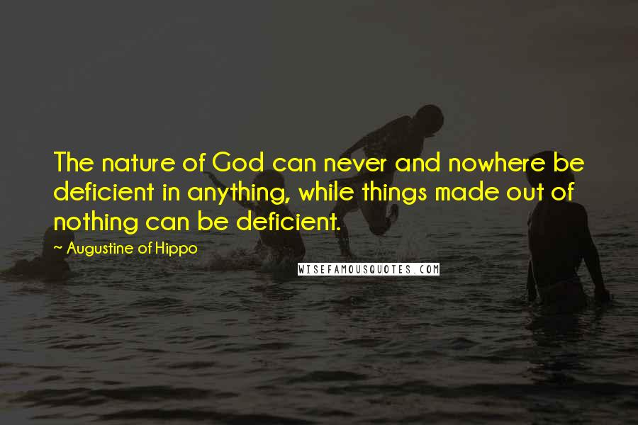 Augustine Of Hippo Quotes: The nature of God can never and nowhere be deficient in anything, while things made out of nothing can be deficient.