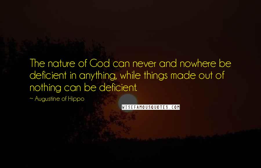 Augustine Of Hippo Quotes: The nature of God can never and nowhere be deficient in anything, while things made out of nothing can be deficient.