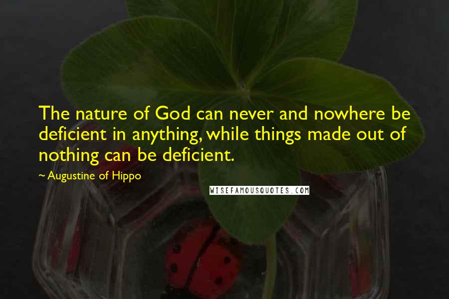 Augustine Of Hippo Quotes: The nature of God can never and nowhere be deficient in anything, while things made out of nothing can be deficient.