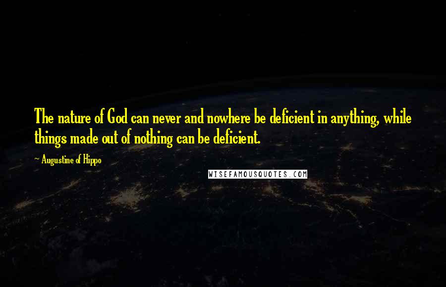 Augustine Of Hippo Quotes: The nature of God can never and nowhere be deficient in anything, while things made out of nothing can be deficient.