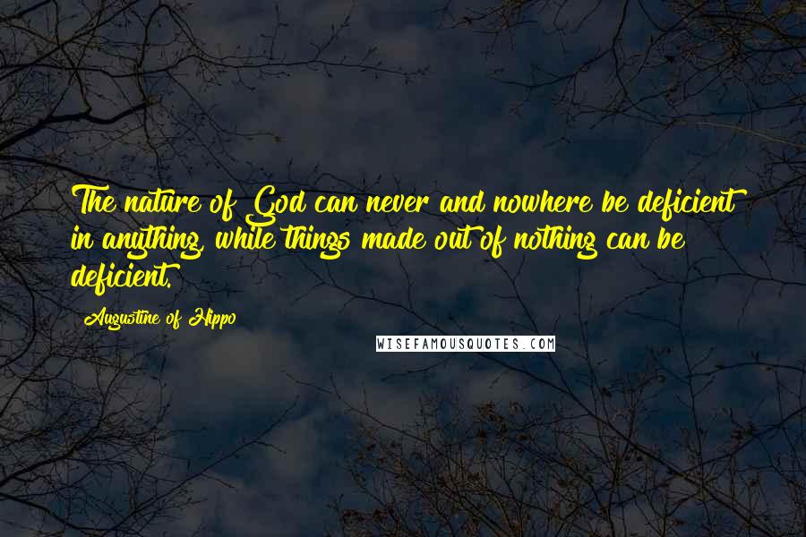 Augustine Of Hippo Quotes: The nature of God can never and nowhere be deficient in anything, while things made out of nothing can be deficient.