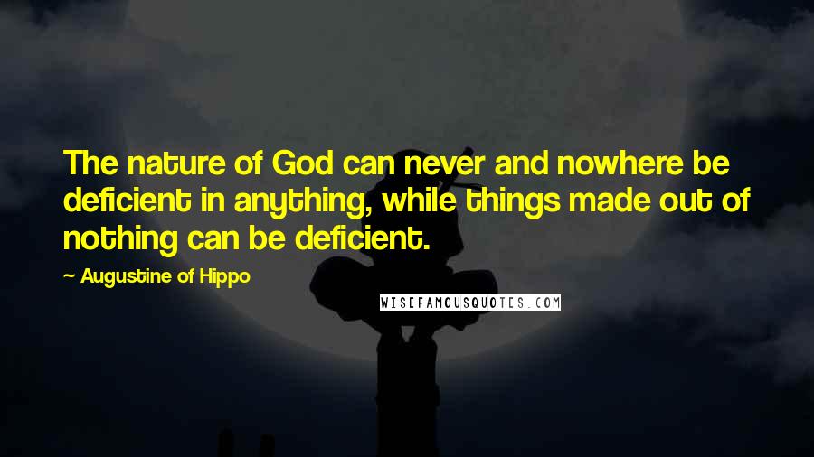 Augustine Of Hippo Quotes: The nature of God can never and nowhere be deficient in anything, while things made out of nothing can be deficient.