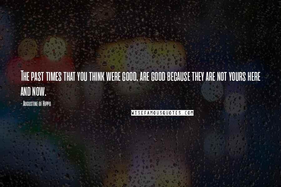 Augustine Of Hippo Quotes: The past times that you think were good, are good because they are not yours here and now.