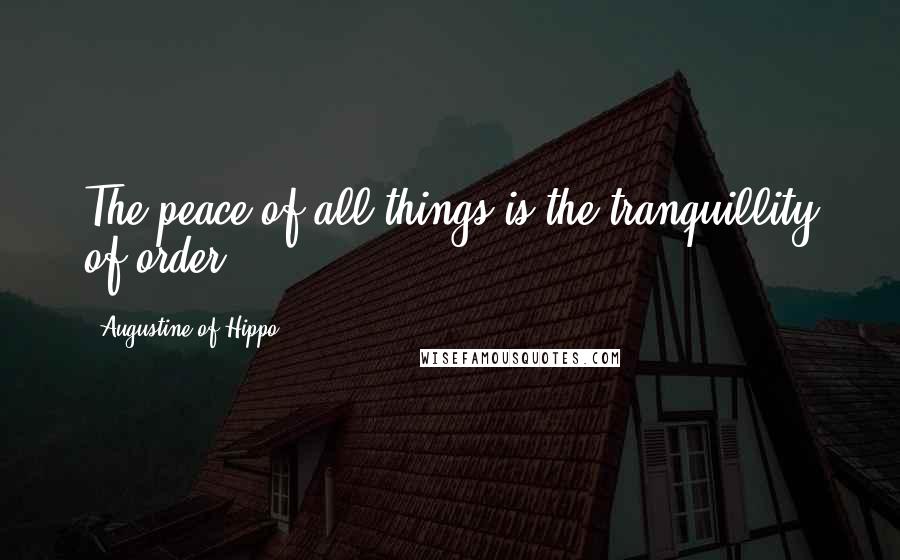 Augustine Of Hippo Quotes: The peace of all things is the tranquillity of order.
