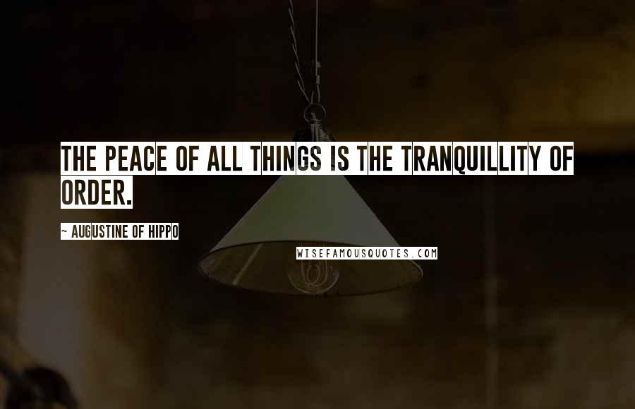 Augustine Of Hippo Quotes: The peace of all things is the tranquillity of order.