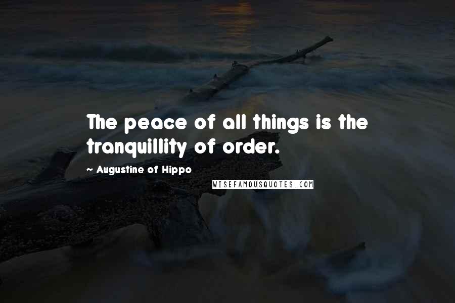 Augustine Of Hippo Quotes: The peace of all things is the tranquillity of order.