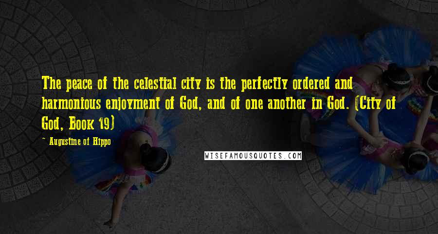 Augustine Of Hippo Quotes: The peace of the celestial city is the perfectly ordered and harmonious enjoyment of God, and of one another in God. (City of God, Book 19)