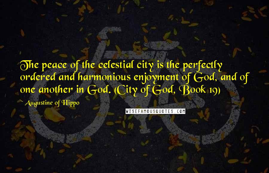 Augustine Of Hippo Quotes: The peace of the celestial city is the perfectly ordered and harmonious enjoyment of God, and of one another in God. (City of God, Book 19)