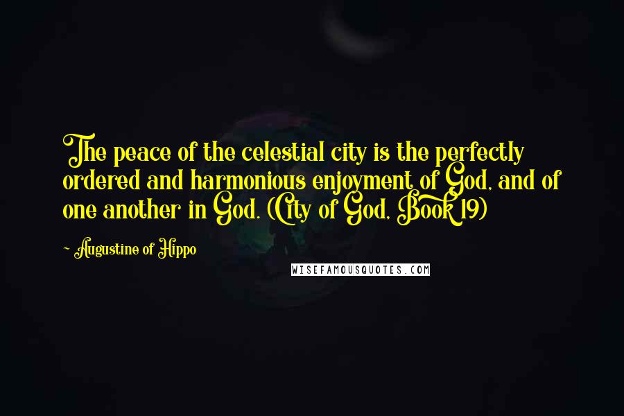 Augustine Of Hippo Quotes: The peace of the celestial city is the perfectly ordered and harmonious enjoyment of God, and of one another in God. (City of God, Book 19)