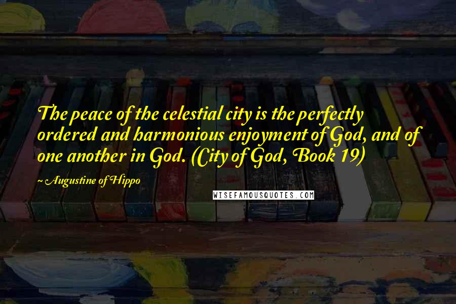 Augustine Of Hippo Quotes: The peace of the celestial city is the perfectly ordered and harmonious enjoyment of God, and of one another in God. (City of God, Book 19)