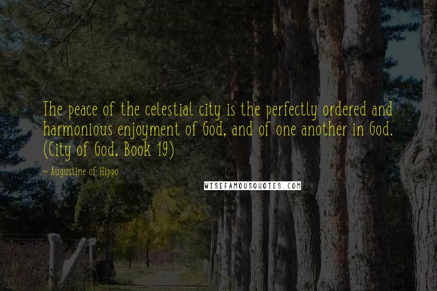 Augustine Of Hippo Quotes: The peace of the celestial city is the perfectly ordered and harmonious enjoyment of God, and of one another in God. (City of God, Book 19)