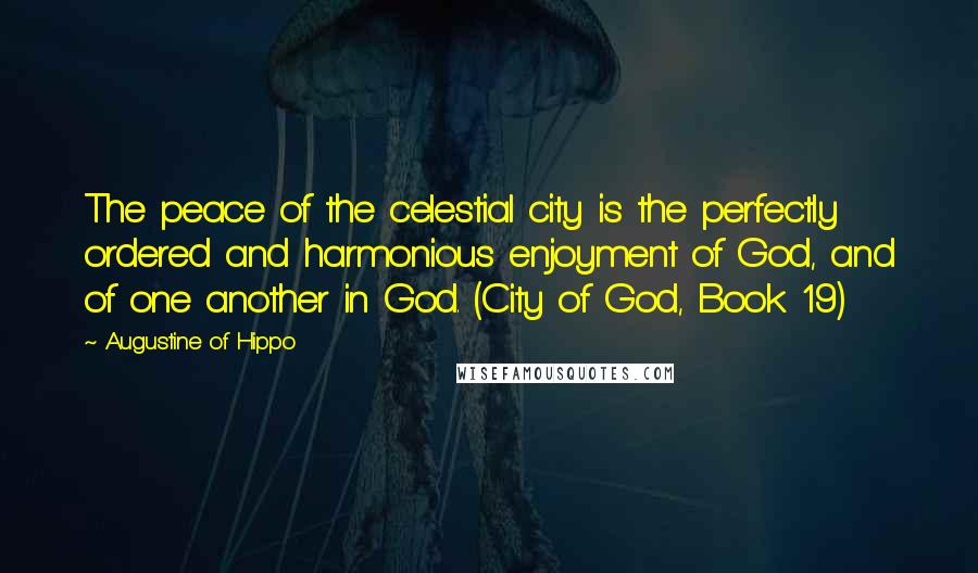 Augustine Of Hippo Quotes: The peace of the celestial city is the perfectly ordered and harmonious enjoyment of God, and of one another in God. (City of God, Book 19)