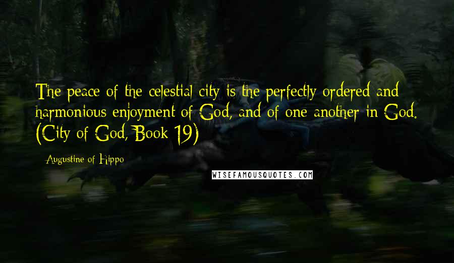 Augustine Of Hippo Quotes: The peace of the celestial city is the perfectly ordered and harmonious enjoyment of God, and of one another in God. (City of God, Book 19)