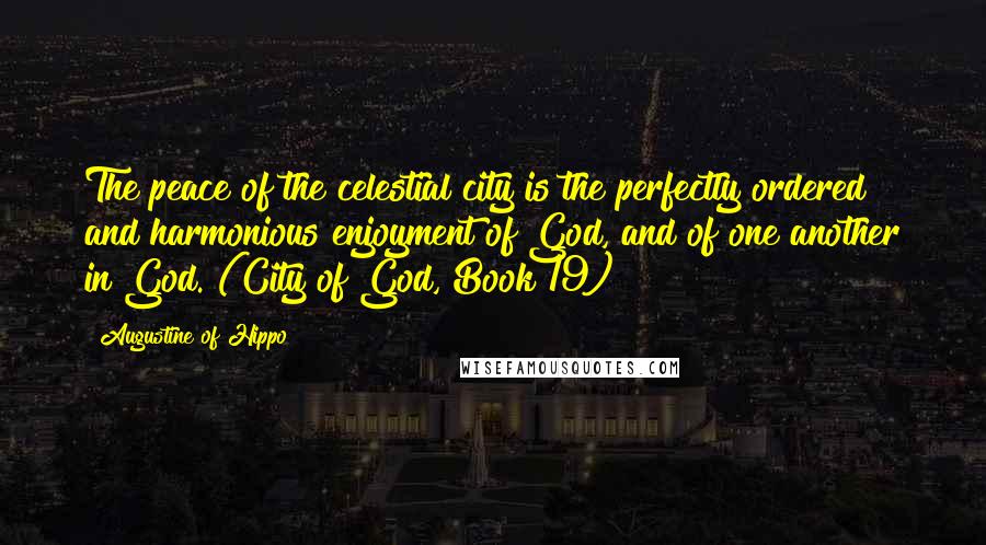 Augustine Of Hippo Quotes: The peace of the celestial city is the perfectly ordered and harmonious enjoyment of God, and of one another in God. (City of God, Book 19)