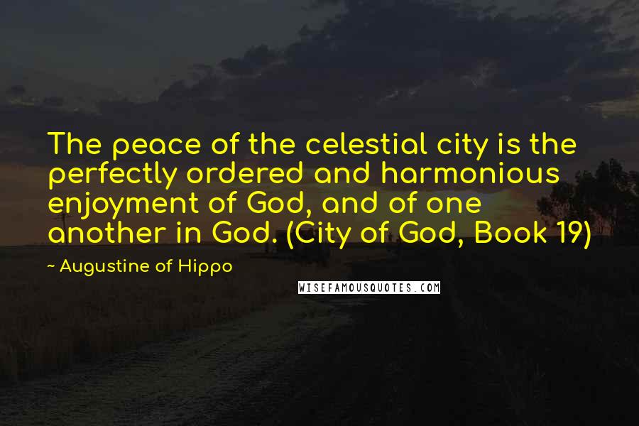 Augustine Of Hippo Quotes: The peace of the celestial city is the perfectly ordered and harmonious enjoyment of God, and of one another in God. (City of God, Book 19)