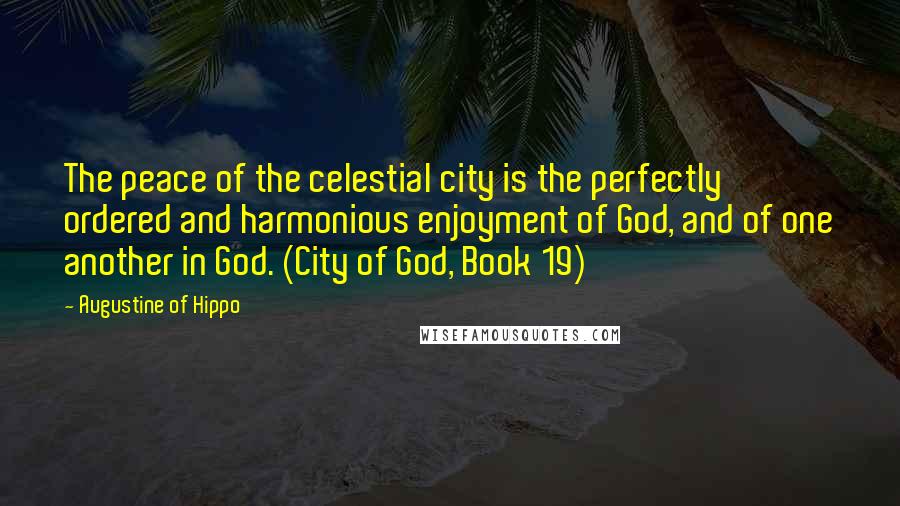 Augustine Of Hippo Quotes: The peace of the celestial city is the perfectly ordered and harmonious enjoyment of God, and of one another in God. (City of God, Book 19)