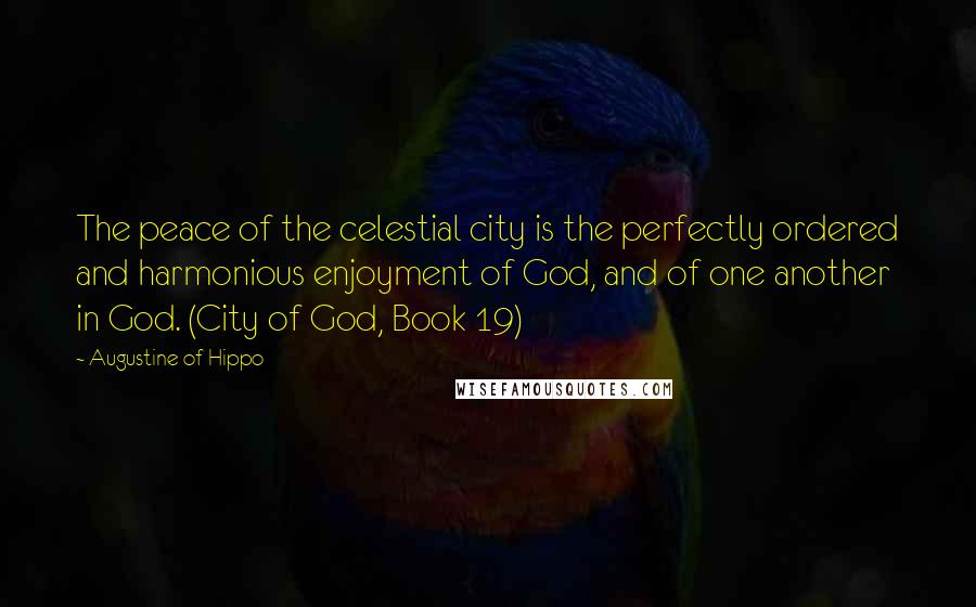 Augustine Of Hippo Quotes: The peace of the celestial city is the perfectly ordered and harmonious enjoyment of God, and of one another in God. (City of God, Book 19)