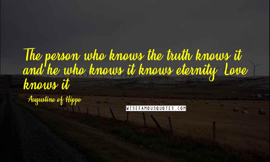 Augustine Of Hippo Quotes: The person who knows the truth knows it, and he who knows it knows eternity. Love knows it.