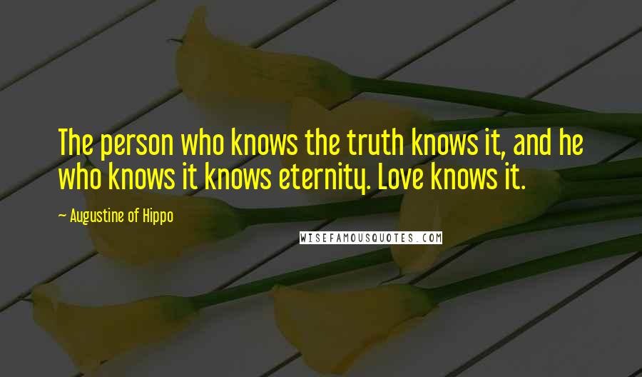 Augustine Of Hippo Quotes: The person who knows the truth knows it, and he who knows it knows eternity. Love knows it.