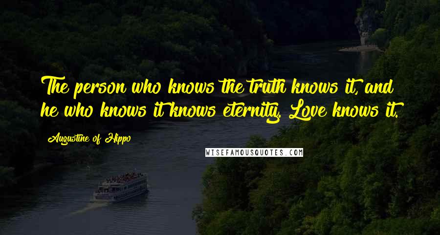 Augustine Of Hippo Quotes: The person who knows the truth knows it, and he who knows it knows eternity. Love knows it.