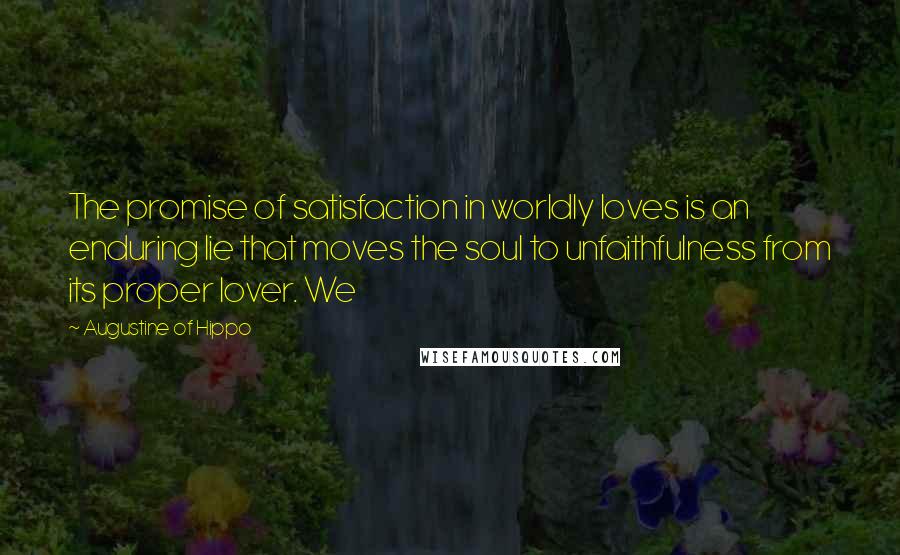 Augustine Of Hippo Quotes: The promise of satisfaction in worldly loves is an enduring lie that moves the soul to unfaithfulness from its proper lover. We