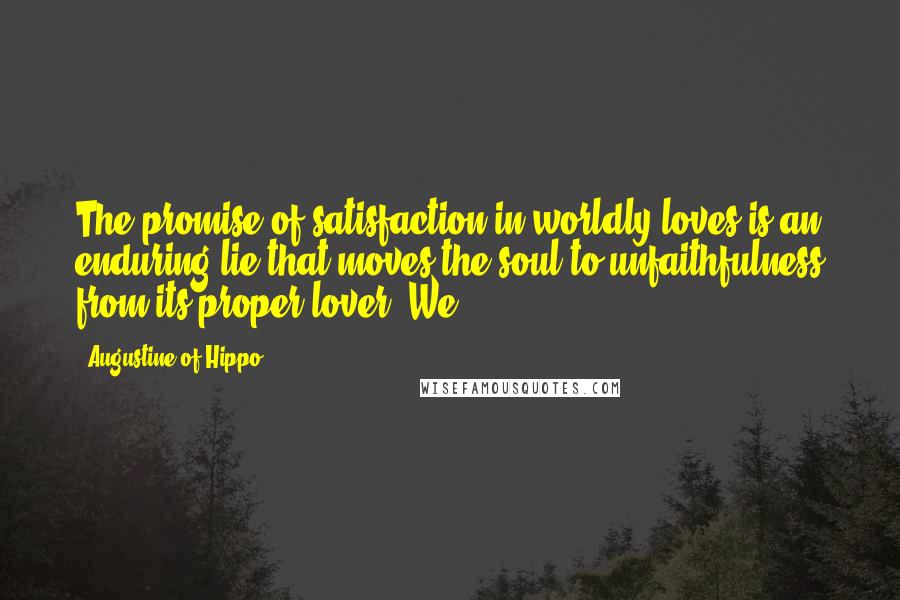 Augustine Of Hippo Quotes: The promise of satisfaction in worldly loves is an enduring lie that moves the soul to unfaithfulness from its proper lover. We