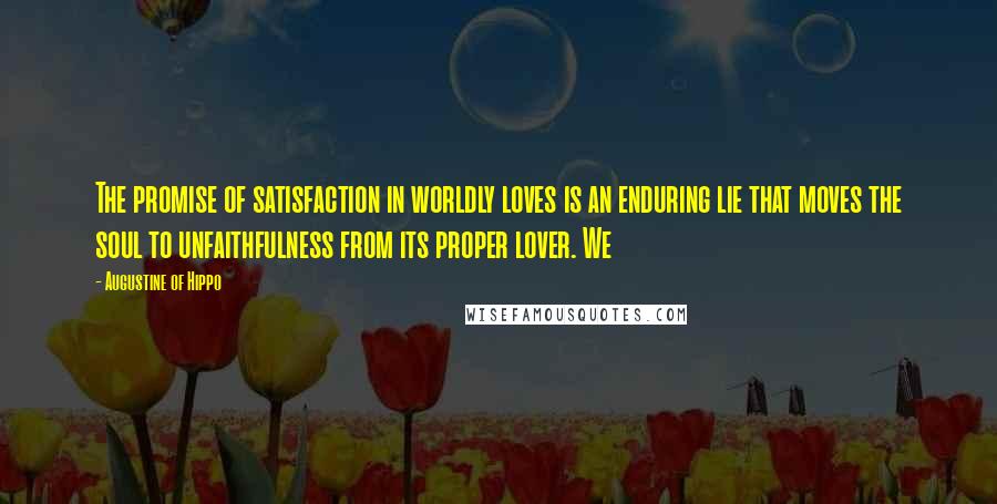 Augustine Of Hippo Quotes: The promise of satisfaction in worldly loves is an enduring lie that moves the soul to unfaithfulness from its proper lover. We