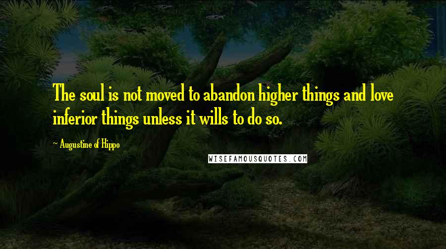 Augustine Of Hippo Quotes: The soul is not moved to abandon higher things and love inferior things unless it wills to do so.