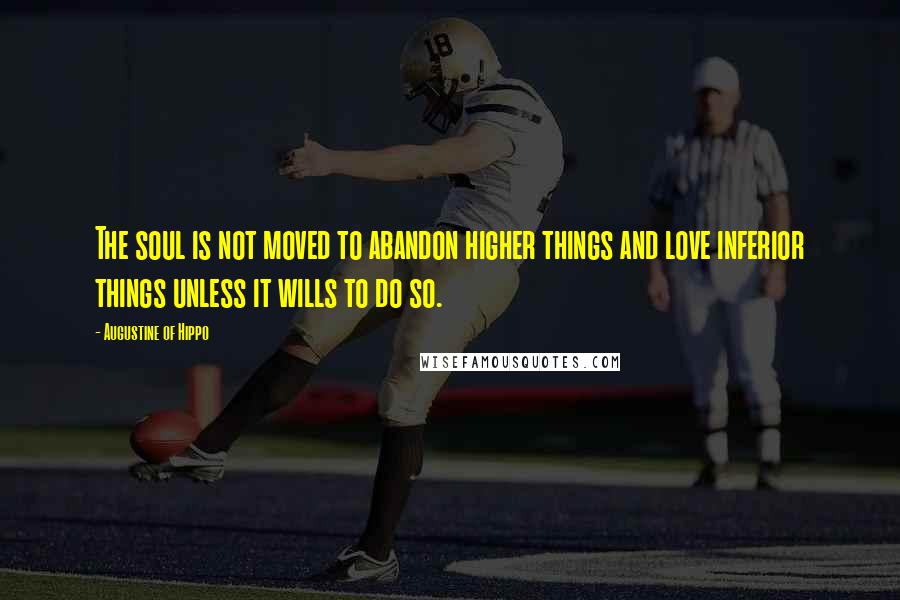 Augustine Of Hippo Quotes: The soul is not moved to abandon higher things and love inferior things unless it wills to do so.
