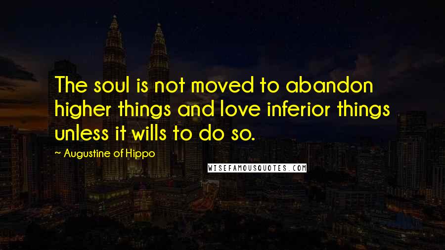 Augustine Of Hippo Quotes: The soul is not moved to abandon higher things and love inferior things unless it wills to do so.