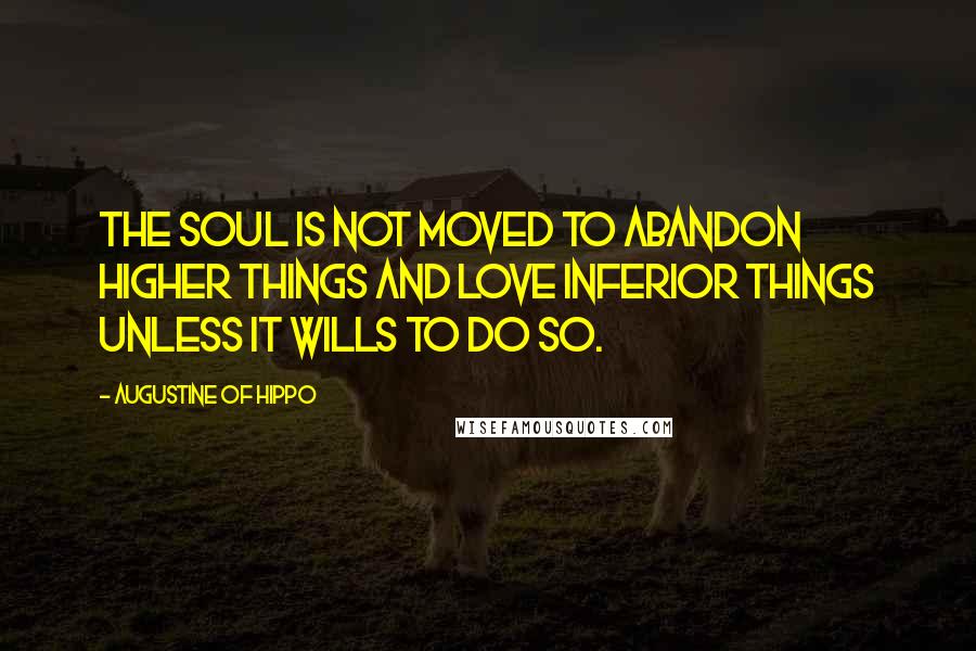 Augustine Of Hippo Quotes: The soul is not moved to abandon higher things and love inferior things unless it wills to do so.