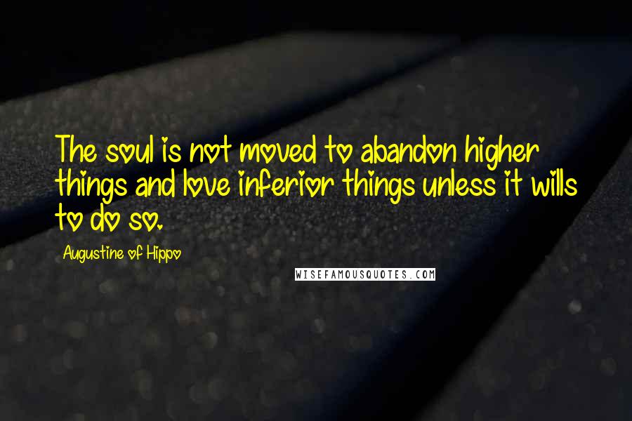 Augustine Of Hippo Quotes: The soul is not moved to abandon higher things and love inferior things unless it wills to do so.