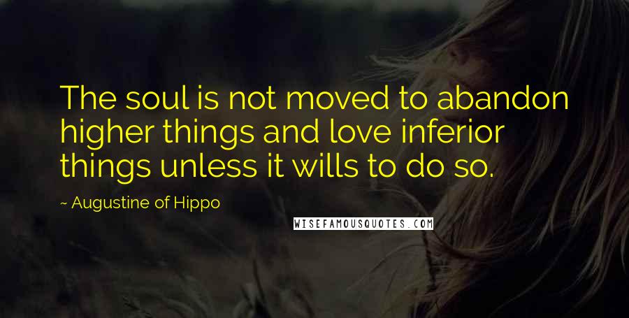 Augustine Of Hippo Quotes: The soul is not moved to abandon higher things and love inferior things unless it wills to do so.