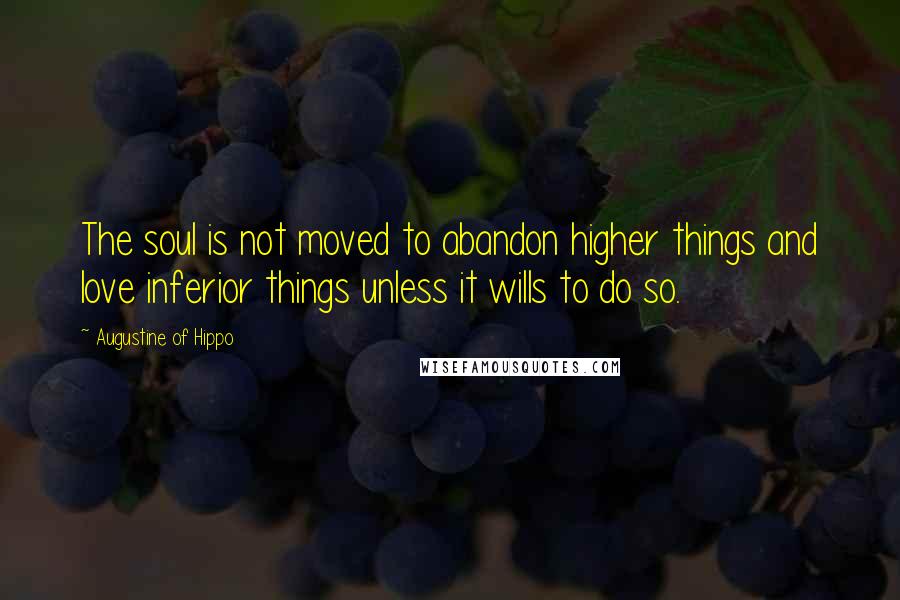 Augustine Of Hippo Quotes: The soul is not moved to abandon higher things and love inferior things unless it wills to do so.