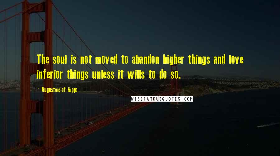 Augustine Of Hippo Quotes: The soul is not moved to abandon higher things and love inferior things unless it wills to do so.