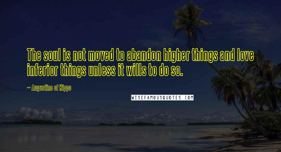 Augustine Of Hippo Quotes: The soul is not moved to abandon higher things and love inferior things unless it wills to do so.