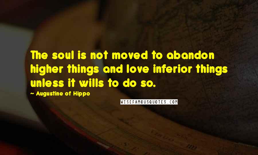 Augustine Of Hippo Quotes: The soul is not moved to abandon higher things and love inferior things unless it wills to do so.