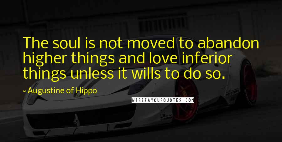 Augustine Of Hippo Quotes: The soul is not moved to abandon higher things and love inferior things unless it wills to do so.