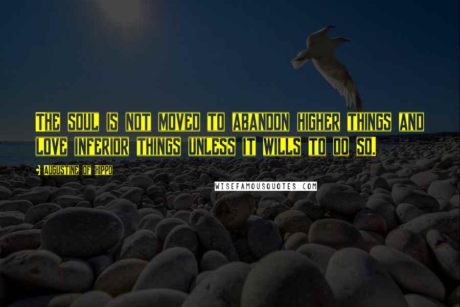 Augustine Of Hippo Quotes: The soul is not moved to abandon higher things and love inferior things unless it wills to do so.