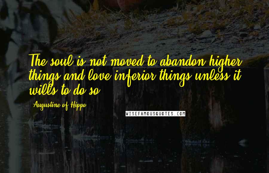 Augustine Of Hippo Quotes: The soul is not moved to abandon higher things and love inferior things unless it wills to do so.