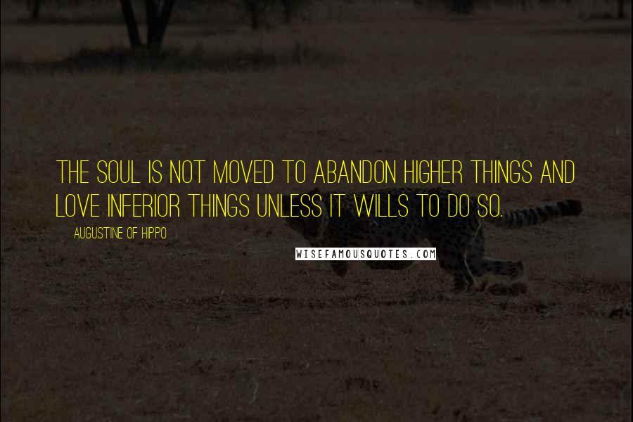 Augustine Of Hippo Quotes: The soul is not moved to abandon higher things and love inferior things unless it wills to do so.