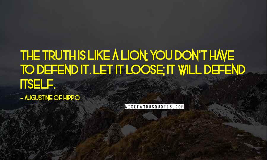Augustine Of Hippo Quotes: The truth is like a lion; you don't have to defend it. Let it loose; it will defend itself.