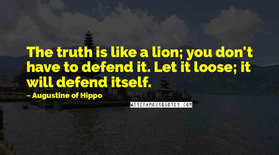 Augustine Of Hippo Quotes: The truth is like a lion; you don't have to defend it. Let it loose; it will defend itself.