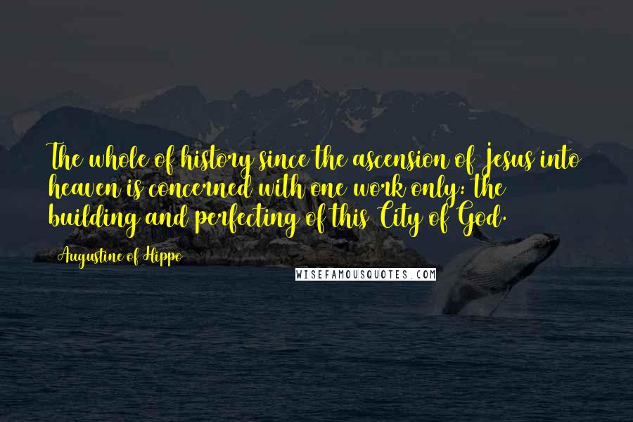 Augustine Of Hippo Quotes: The whole of history since the ascension of Jesus into heaven is concerned with one work only: the building and perfecting of this City of God.