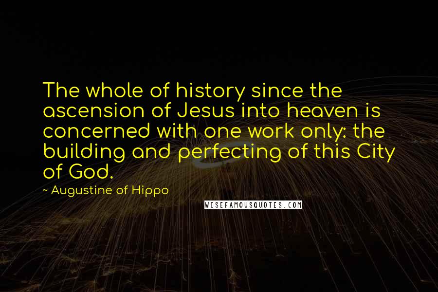 Augustine Of Hippo Quotes: The whole of history since the ascension of Jesus into heaven is concerned with one work only: the building and perfecting of this City of God.