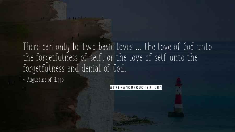 Augustine Of Hippo Quotes: There can only be two basic loves ... the love of God unto the forgetfulness of self, or the love of self unto the forgetfulness and denial of God.